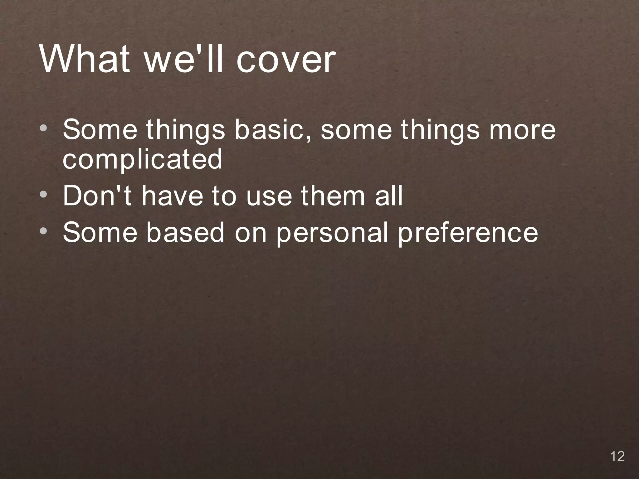 What we'll cover
• Some things basic, some things more
  complicated
• Don't have to use them all
• Some based on personal preference




                                        12
 