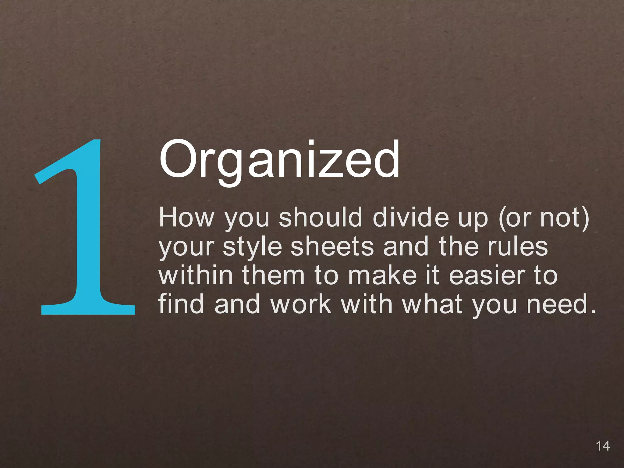 1
    Organized
    How you should divide up (or not)
    your style sheets and the rules
    within them to make it easier to
    find and work with what you need.



                                    14
 