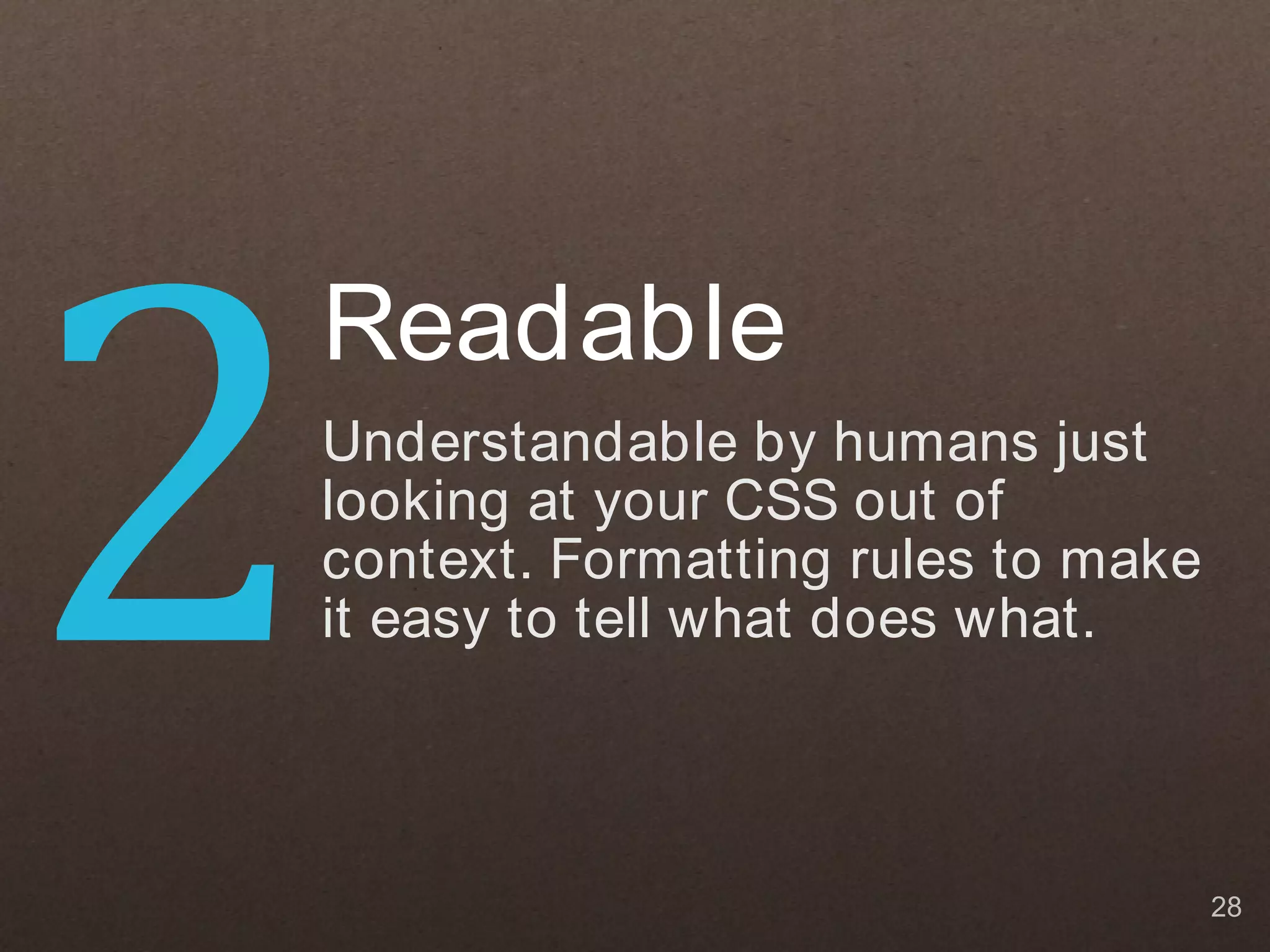 2
    Readable
    Understandable by humans just
    looking at your CSS out of
    context. Formatting rules to make
    it easy to tell what does what.



                                        28
 