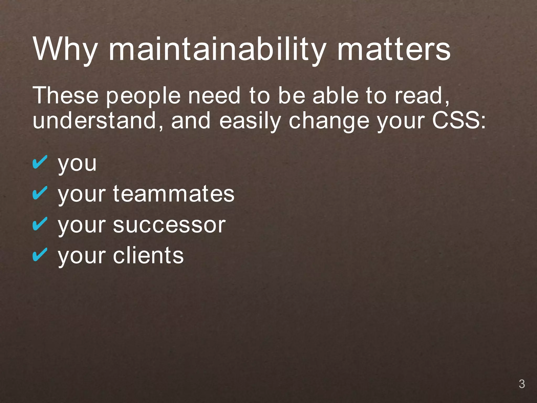 Why maintainability matters
These people need to be able to read,
understand, and easily change your CSS:
✔   you
✔   your teammates
✔   your successor
✔   your clients




                                          3
 