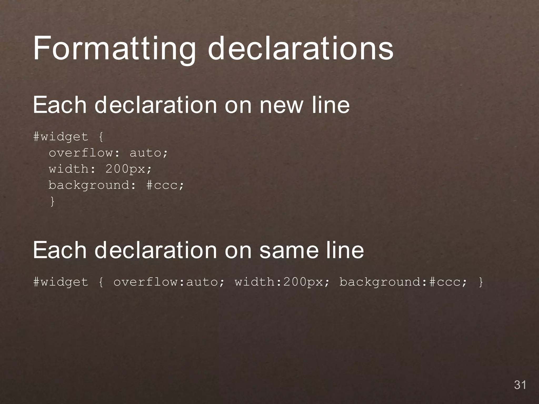 Formatting declarations
Each declaration on new line
#widget {
  overflow: auto;
  width: 200px;
  background: #ccc;
  }


Each declaration on same line
#widget { overflow:auto; width:200px; background:#ccc; }




                                                           31
 