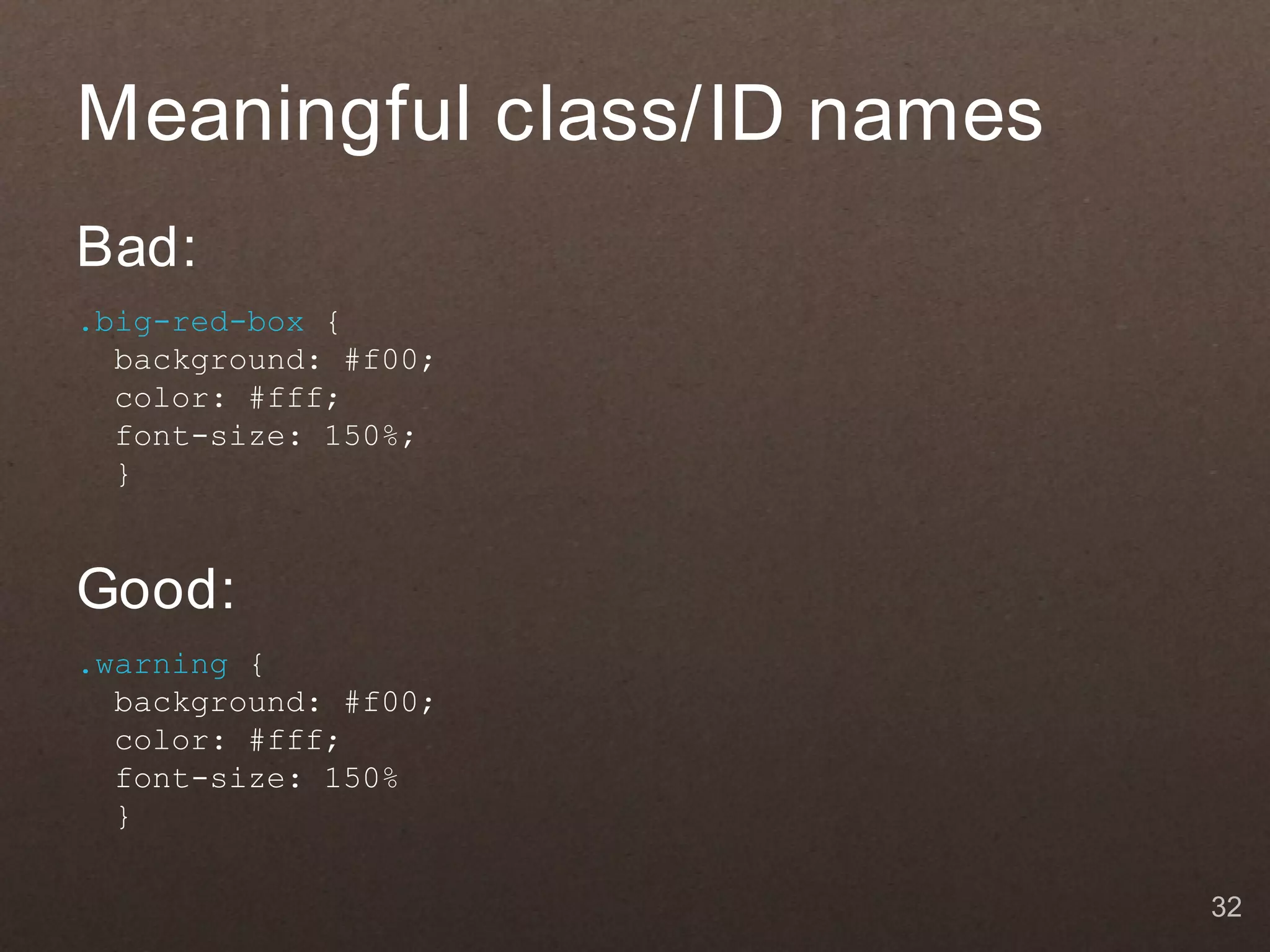 Meaningful class/ID names
Bad:
.big-red-box {
  background: #f00;
  color: #fff;
  font-size: 150%;
  }


Good:
.warning {
  background: #f00;
  color: #fff;
  font-size: 150%
  }

                            32
 