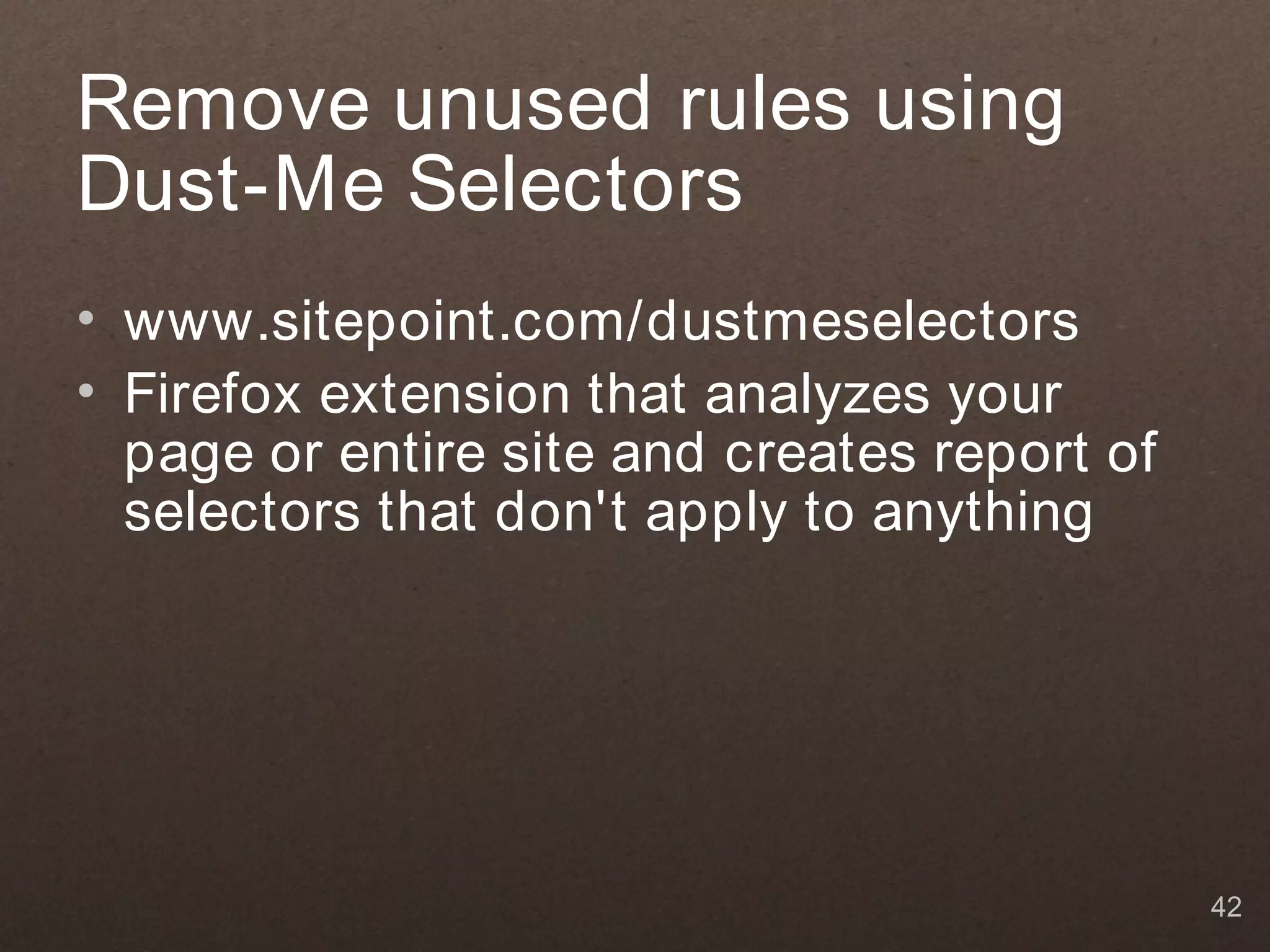 Remove unused rules using
Dust-Me Selectors
• www.sitepoint.com/dustmeselectors
• Firefox extension that analyzes your
  page or entire site and creates report of
  selectors that don't apply to anything




                                              42
 
