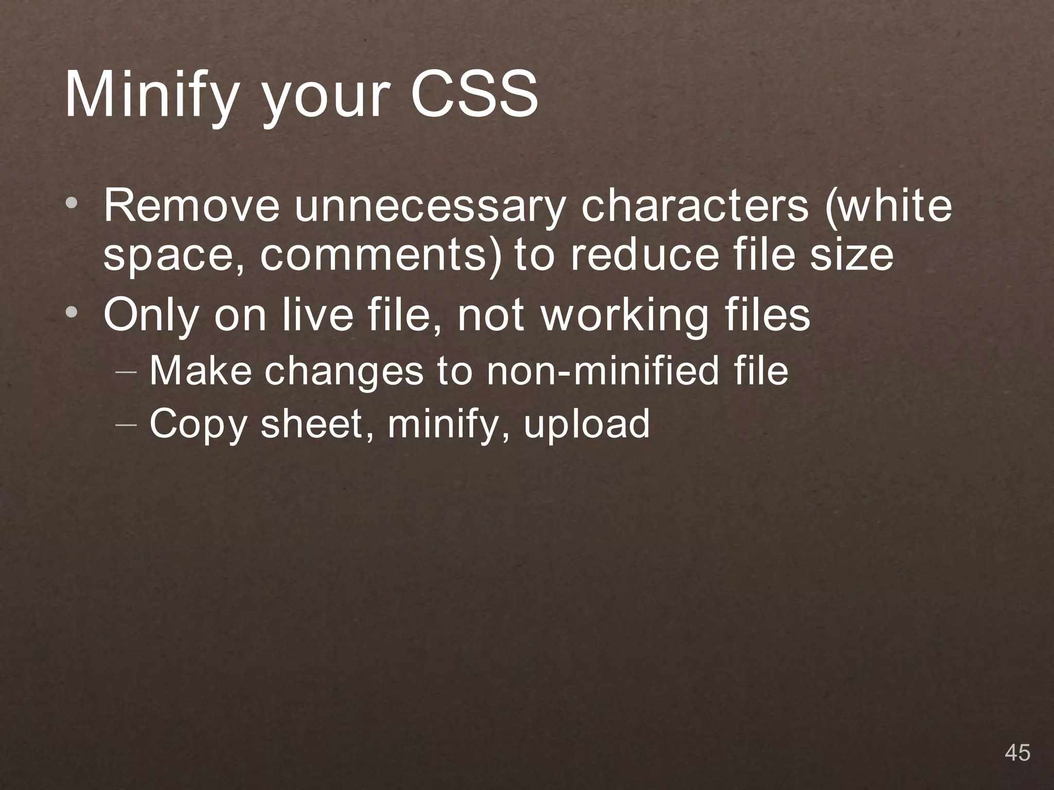 Minify your CSS
• Remove unnecessary characters (white
  space, comments) to reduce file size
• Only on live file, not working files
  – Make changes to non-minified file
  – Copy sheet, minify, upload




                                         45
 