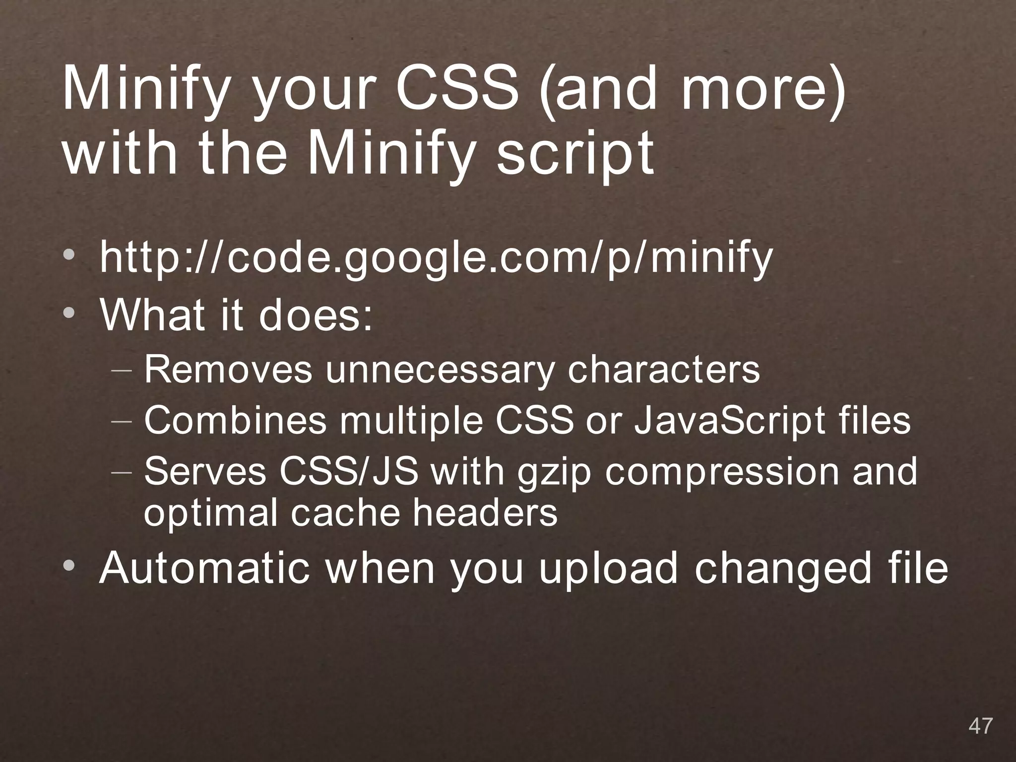 Minify your CSS (and more)
with the Minify script
• http://code.google.com/p/minify
• What it does:
  – Removes unnecessary characters
  – Combines multiple CSS or JavaScript files
  – Serves CSS/JS with gzip compression and
    optimal cache headers
• Automatic when you upload changed file


                                                47
 
