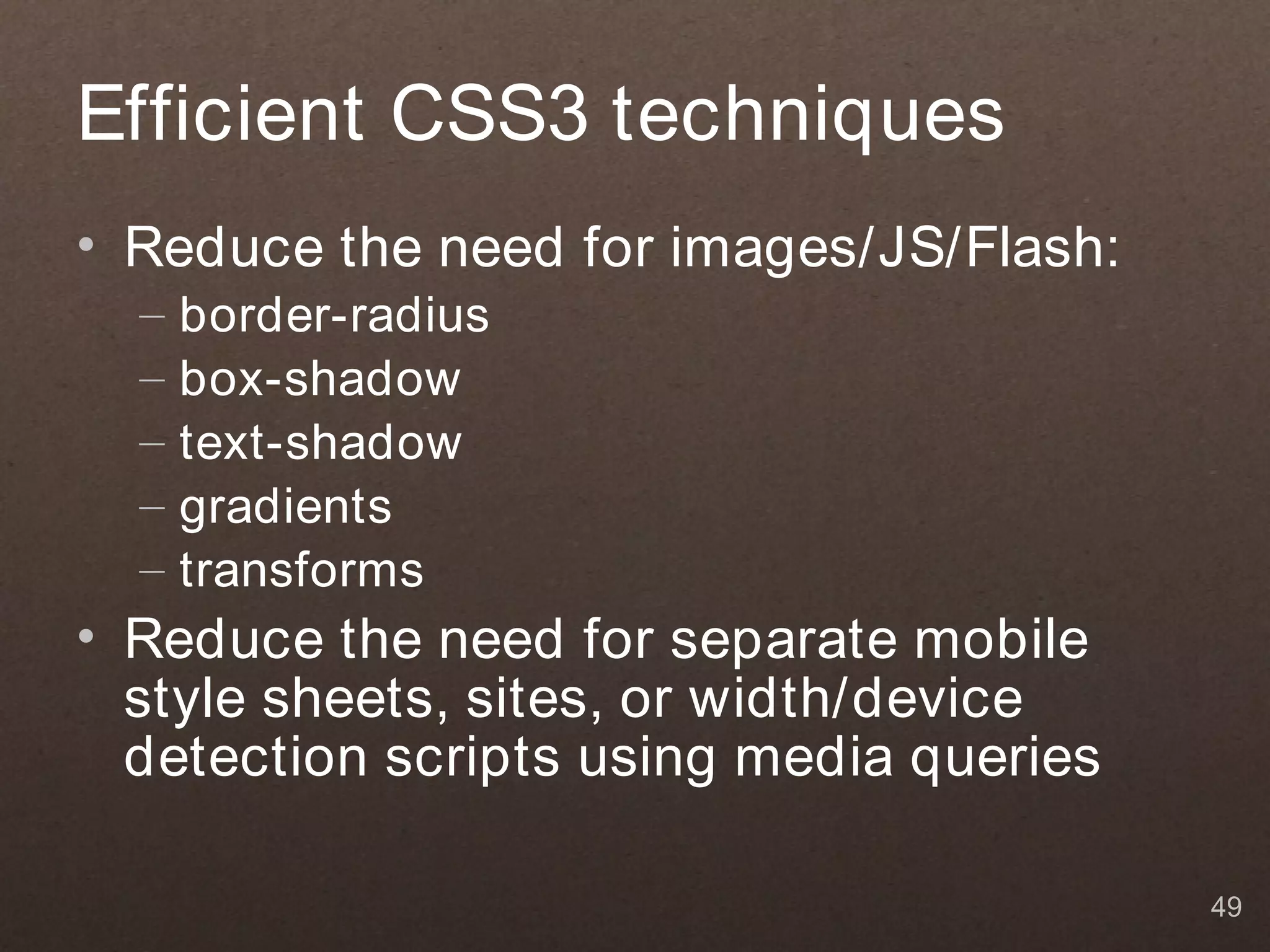 Efficient CSS3 techniques
• Reduce the need for images/JS/Flash:
  –   border-radius
  –   box-shadow
  –   text-shadow
  –   gradients
  –   transforms
• Reduce the need for separate mobile
  style sheets, sites, or width/device
  detection scripts using media queries

                                          49
 