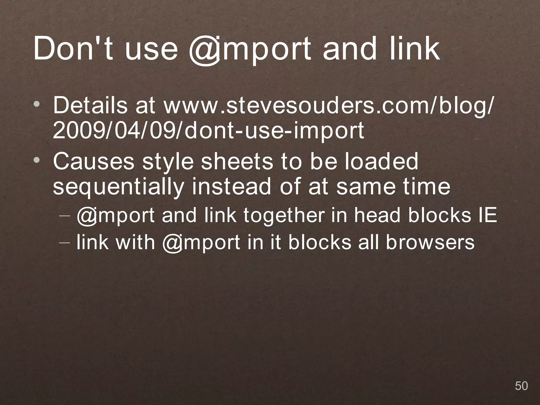 Don't use @import and link
• Details at www.stevesouders.com/blog/
  2009/04/09/dont-use-import
• Causes style sheets to be loaded
  sequentially instead of at same time
  –@   import and link together in head blocks IE
  – link with @import in it blocks all browsers




                                                    50
 