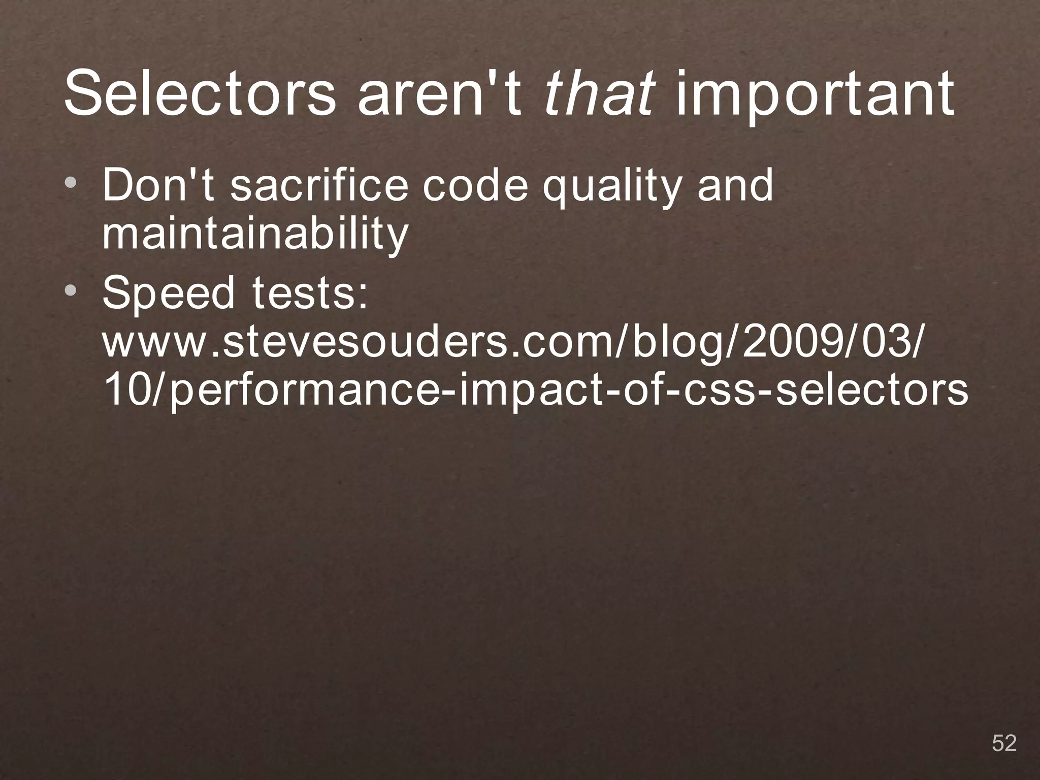 Selectors aren't that important
• Don't sacrifice code quality and
  maintainability
• Speed tests:
  www.stevesouders.com/blog/2009/03/
  10/performance-impact-of-css-selectors




                                           52
 
