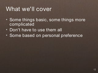 What we'll cover
• Some things basic, some things more
  complicated
• Don't have to use them all
• Some based on personal preference




                                        12
 