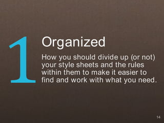 1
    Organized
    How you should divide up (or not)
    your style sheets and the rules
    within them to make it easier to
    find and work with what you need.



                                    14
 
