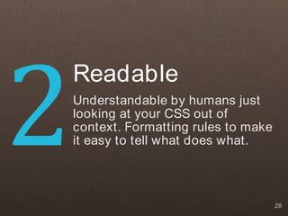 2
    Readable
    Understandable by humans just
    looking at your CSS out of
    context. Formatting rules to make
    it easy to tell what does what.



                                        28
 