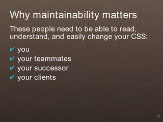 Why maintainability matters
These people need to be able to read,
understand, and easily change your CSS:
✔   you
✔   your teammates
✔   your successor
✔   your clients




                                          3
 