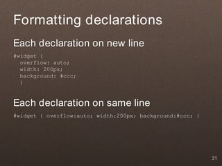 Formatting declarations
Each declaration on new line
#widget {
  overflow: auto;
  width: 200px;
  background: #ccc;
  }


Each declaration on same line
#widget { overflow:auto; width:200px; background:#ccc; }




                                                           31
 