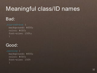 Meaningful class/ID names
Bad:
.big-red-box {
  background: #f00;
  color: #fff;
  font-size: 150%;
  }


Good:
.warning {
  background: #f00;
  color: #fff;
  font-size: 150%
  }

                            32
 