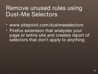 Remove unused rules using
Dust-Me Selectors
• www.sitepoint.com/dustmeselectors
• Firefox extension that analyzes your
  page or entire site and creates report of
  selectors that don't apply to anything




                                              42
 