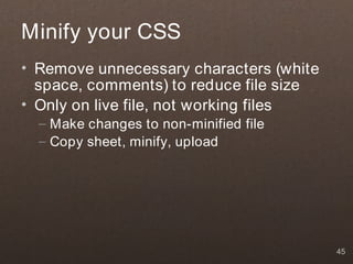 Minify your CSS
• Remove unnecessary characters (white
  space, comments) to reduce file size
• Only on live file, not working files
  – Make changes to non-minified file
  – Copy sheet, minify, upload




                                         45
 