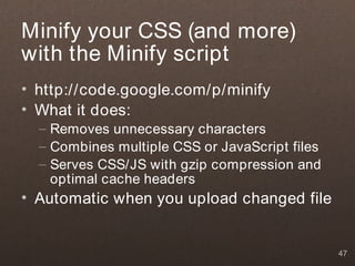 Minify your CSS (and more)
with the Minify script
• http://code.google.com/p/minify
• What it does:
  – Removes unnecessary characters
  – Combines multiple CSS or JavaScript files
  – Serves CSS/JS with gzip compression and
    optimal cache headers
• Automatic when you upload changed file


                                                47
 