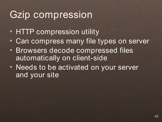 Gzip compression
• HTTP compression utility
• Can compress many file types on server
• Browsers decode compressed files
  automatically on client-side
• Needs to be activated on your server
  and your site




                                           48
 
