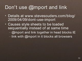 Don't use @import and link
• Details at www.stevesouders.com/blog/
  2009/04/09/dont-use-import
• Causes style sheets to be loaded
  sequentially instead of at same time
  –@   import and link together in head blocks IE
  – link with @import in it blocks all browsers




                                                    50
 