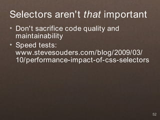 Selectors aren't that important
• Don't sacrifice code quality and
  maintainability
• Speed tests:
  www.stevesouders.com/blog/2009/03/
  10/performance-impact-of-css-selectors




                                           52
 