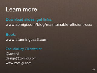 Learn more
Download slides, get links:
www.zomigi.com/blog/maintainable-efficient-css/

Book:
www.stunningcss3.com

Zoe Mickley Gillenwater
@ zomigi
design@ zomigi.com
www.zomigi.com
                                                  53
 