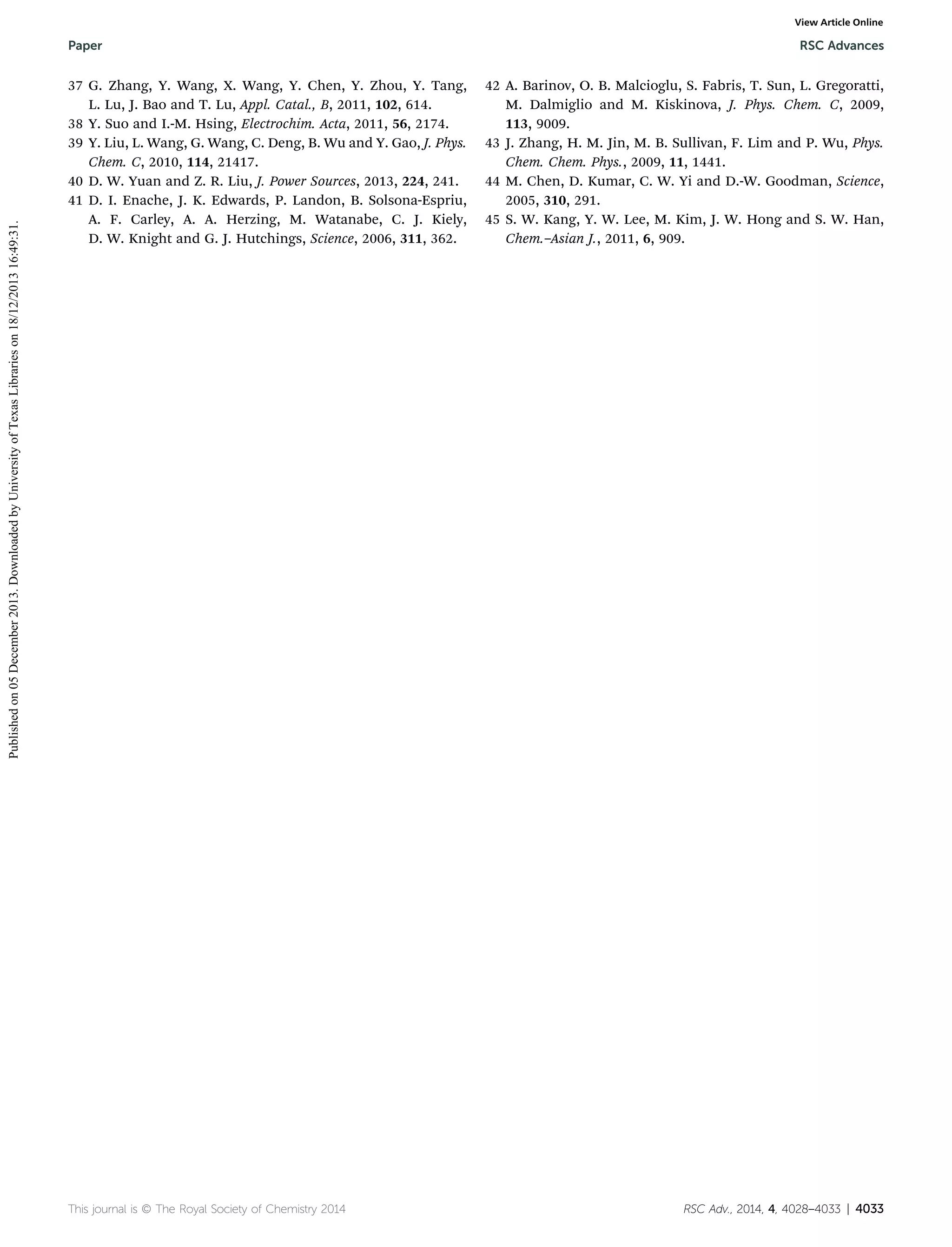 View Article Online

Published on 05 December 2013. Downloaded by University of Texas Libraries on 18/12/2013 16:49:31.

Paper

37 G. Zhang, Y. Wang, X. Wang, Y. Chen, Y. Zhou, Y. Tang,
L. Lu, J. Bao and T. Lu, Appl. Catal., B, 2011, 102, 614.
38 Y. Suo and I.-M. Hsing, Electrochim. Acta, 2011, 56, 2174.
39 Y. Liu, L. Wang, G. Wang, C. Deng, B. Wu and Y. Gao, J. Phys.
Chem. C, 2010, 114, 21417.
40 D. W. Yuan and Z. R. Liu, J. Power Sources, 2013, 224, 241.
41 D. I. Enache, J. K. Edwards, P. Landon, B. Solsona-Espriu,
A. F. Carley, A. A. Herzing, M. Watanabe, C. J. Kiely,
D. W. Knight and G. J. Hutchings, Science, 2006, 311, 362.

This journal is © The Royal Society of Chemistry 2014

RSC Advances

42 A. Barinov, O. B. Malcioglu, S. Fabris, T. Sun, L. Gregoratti,
M. Dalmiglio and M. Kiskinova, J. Phys. Chem. C, 2009,
113, 9009.
43 J. Zhang, H. M. Jin, M. B. Sullivan, F. Lim and P. Wu, Phys.
Chem. Chem. Phys., 2009, 11, 1441.
44 M. Chen, D. Kumar, C. W. Yi and D.-W. Goodman, Science,
2005, 310, 291.
45 S. W. Kang, Y. W. Lee, M. Kim, J. W. Hong and S. W. Han,
Chem.–Asian J., 2011, 6, 909.

RSC Adv., 2014, 4, 4028–4033 | 4033

 