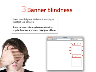 3 Banner blindness
Users usually ignore sections in webpages
that look like banners.

Some commercials may be considered as
regular banners and users may ignore them.
 
