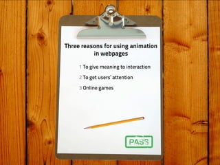 Three reasons for using animation
          in webpages

     1 To give meaning to interaction

     2 To get users’ attention

     3 Online games
 
