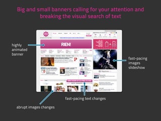 Big and small banners calling for your attention and
           breaking the visual search of text



highly
animated
banner
                                                     fast-pacing
                                                     images
                                                     slideshow




                          fast-pacing text changes

  abrupt images changes
 