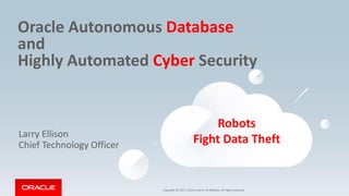Copyright © 2017, Oracle and/or its affiliates. All rights reserved.
Oracle Autonomous Database
and
Highly Automated Cyber Security
Larry Ellison
Chief Technology Officer
Robots
Fight Data Theft
 