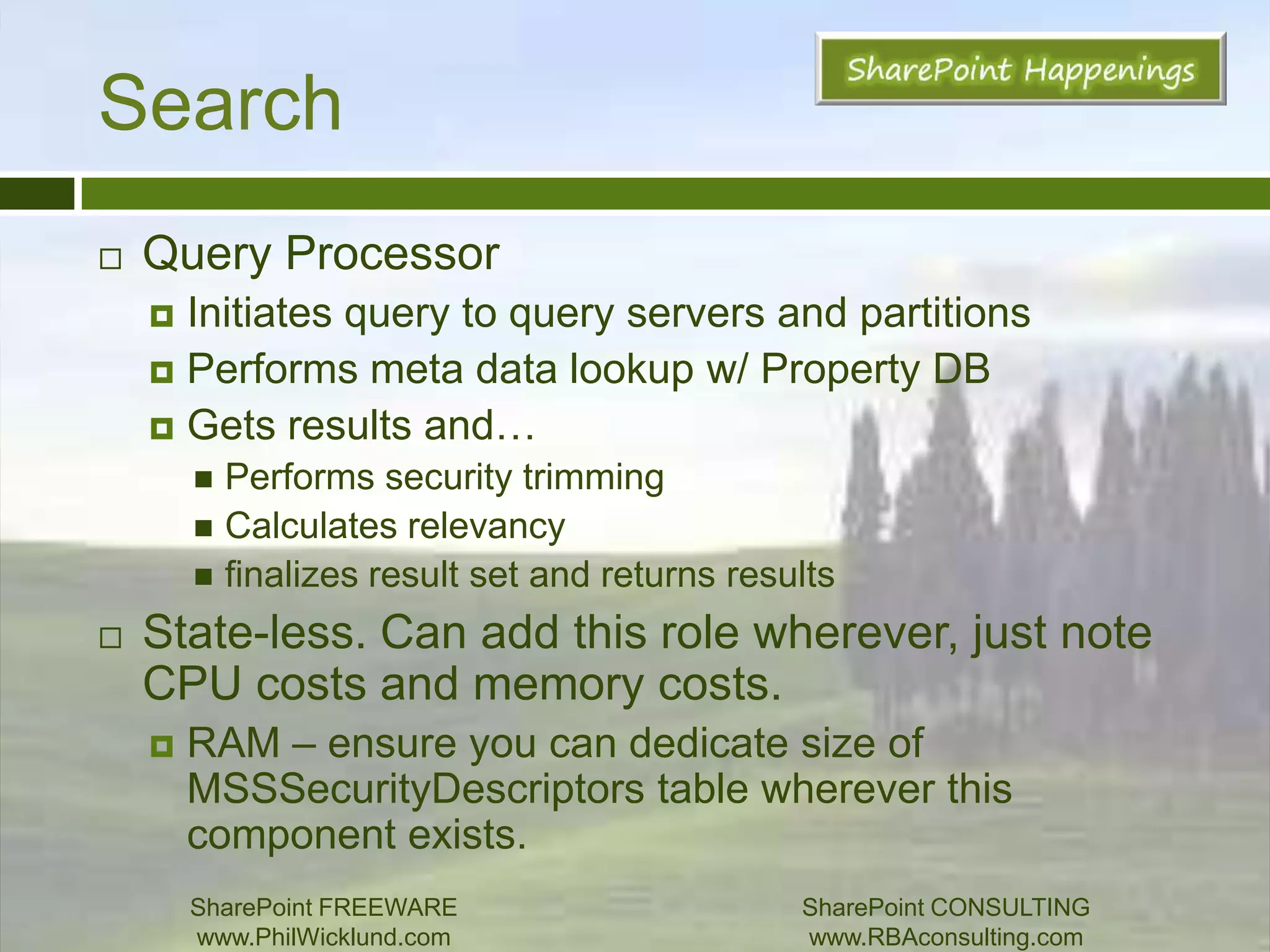 SearchAdmin Componentprocesses config changes (search administration)no redundancy but search still works if it goes downAdmin DatabaseMSSSecurityDescriptorstable ALWAYS in RAM on SQL redundant through mirroring - search stops if DB goes downSharePoint FREEWAREwww.PhilWicklund.com SharePoint CONSULTINGwww.RBAconsulting.com