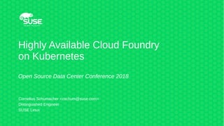 Highly Available Cloud Foundry
on Kubernetes
Open Source Data Center Conference 2018
Cornelius Schumacher <cschum@suse.com>
Distinguished Engineer
SUSE Linux
 