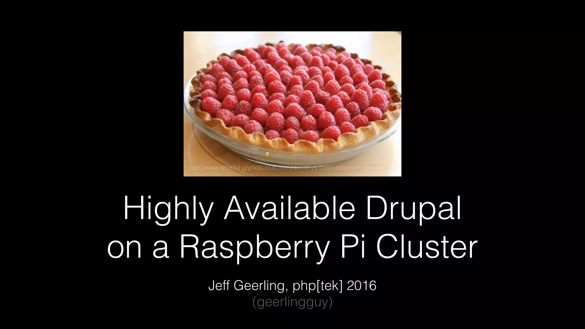 Highly Available Drupal
on a Raspberry Pi Cluster
Jeff Geerling, php[tek] 2016
(geerlingguy)
http://www.shockinglydelicious.com/dorothys-fresh-raspberry-pie-recipe/
 