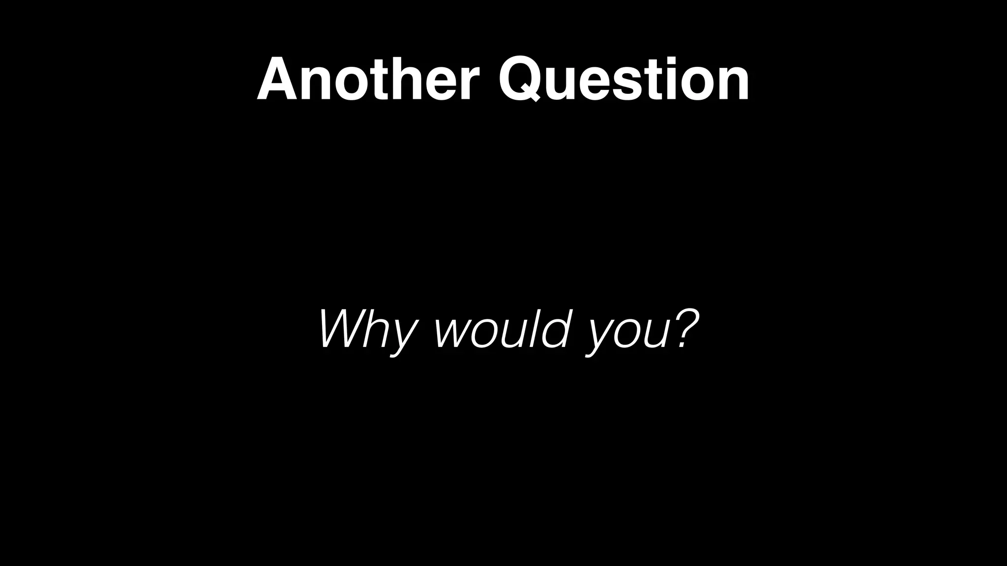 Another Question
Why would you?
 