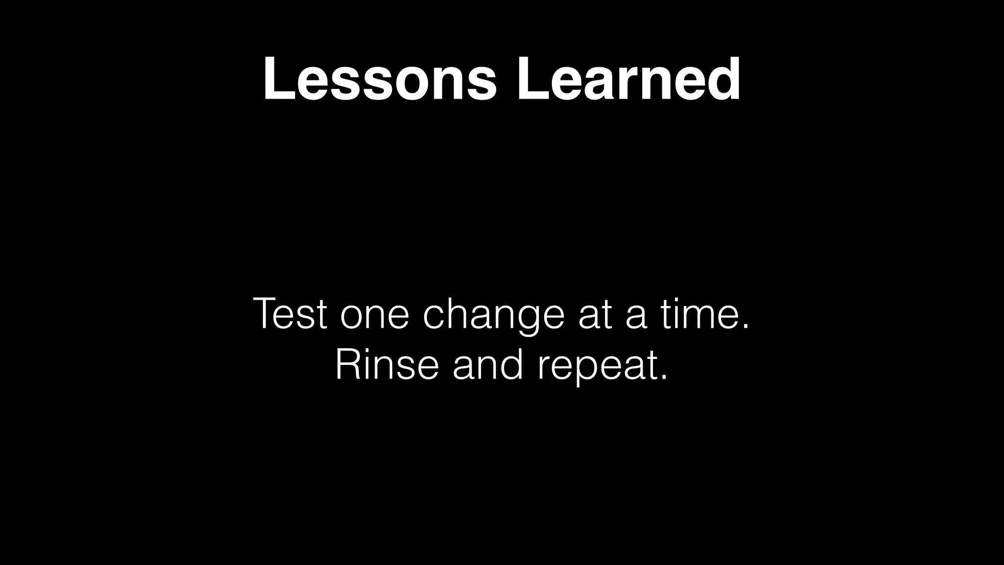 Lessons Learned
Test one change at a time. 
Rinse and repeat.
 