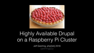 Highly Available Drupal
on a Raspberry Pi Cluster
Jeff Geerling, php[tek] 2016
(geerlingguy)
http://www.shockinglydelicious.com/dorothys-fresh-raspberry-pie-recipe/
 