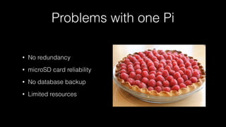Problems with one Pi
• No redundancy
• microSD card reliability
• No database backup
• Limited resources
 