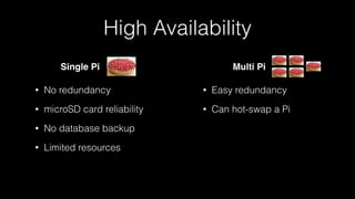 • Easy redundancy
• Can hot-swap a Pi
• No redundancy
• microSD card reliability
• No database backup
• Limited resources
High Availability
Single Pi Multi Pi
 