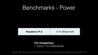 Benchmarks - Power
Raspberry Pi 2 0.15 Gﬂops/watt
For comparison:
• Core i7: 0.5 Gﬂops/watt
Source: http://www.phoronix.com/scan.php?page=article&item=raspberry-pi-burst&num=3
 