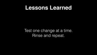 Lessons Learned
Test one change at a time. 
Rinse and repeat.
 