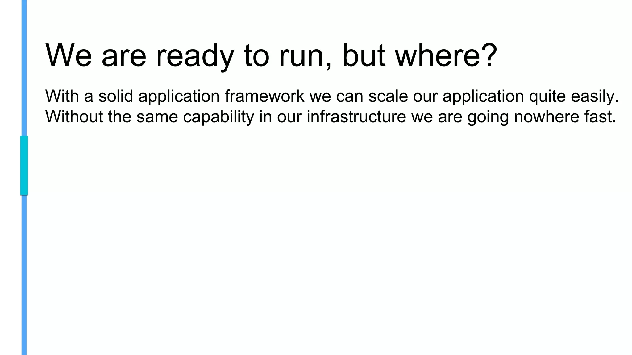 We are ready to run, but where?
With a solid application framework we can scale our application quite easily.
Without the same capability in our infrastructure we are going nowhere fast.
 