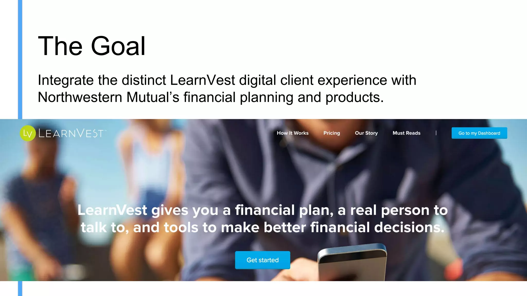 The Goal
Integrate the distinct LearnVest digital client experience with
Northwestern Mutual’s financial planning and products.
 