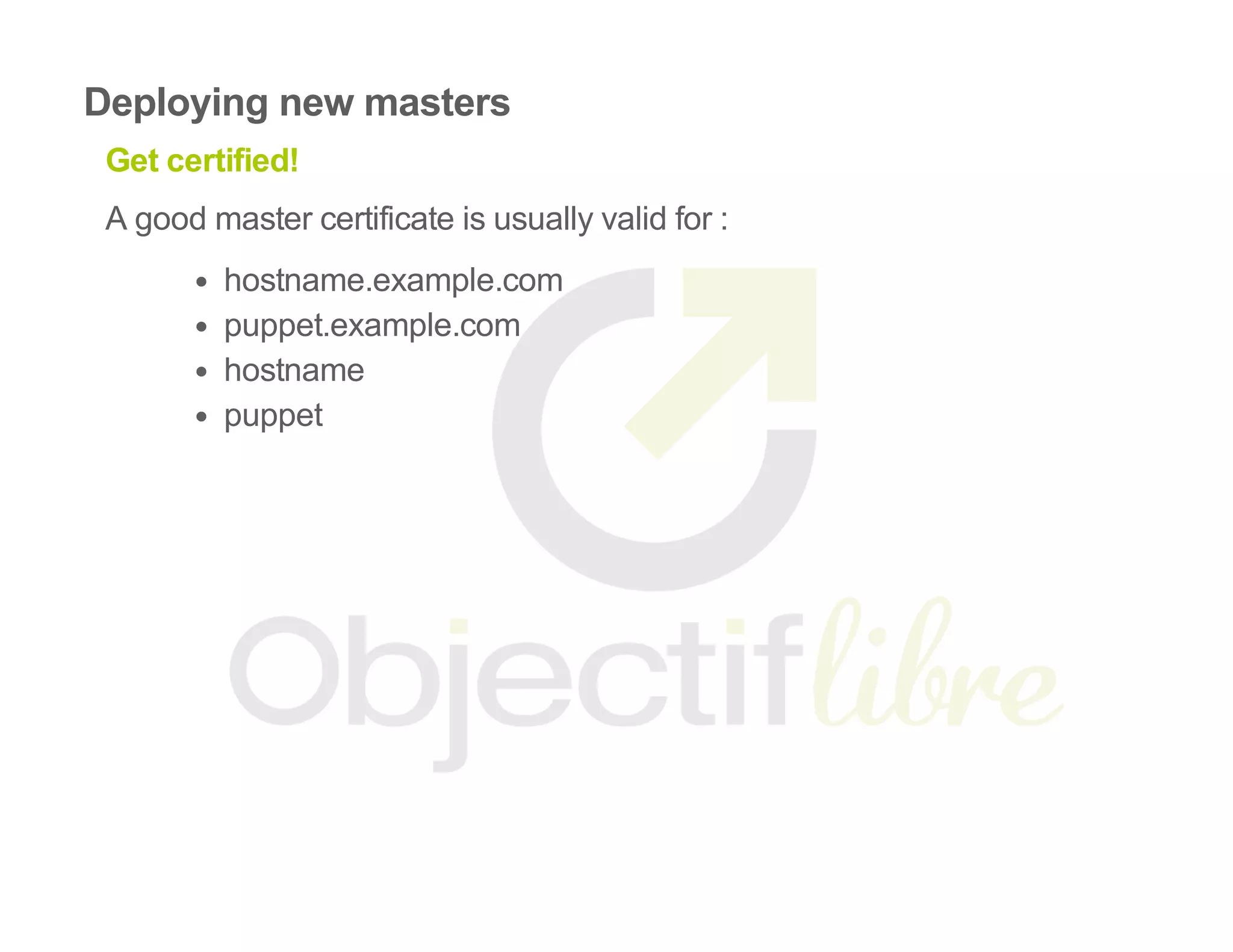 Deploying new masters
Get certified!
A good master certificate is usually valid for :
hostname.example.com
puppet.example.com
hostname
puppet
 