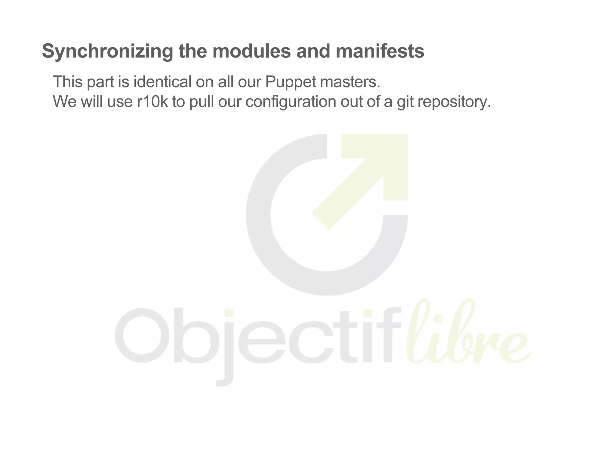 Synchronizing the modules and manifests
This part is identical on all our Puppet masters.
We will use r10k to pull our configuration out of a git repository.
 