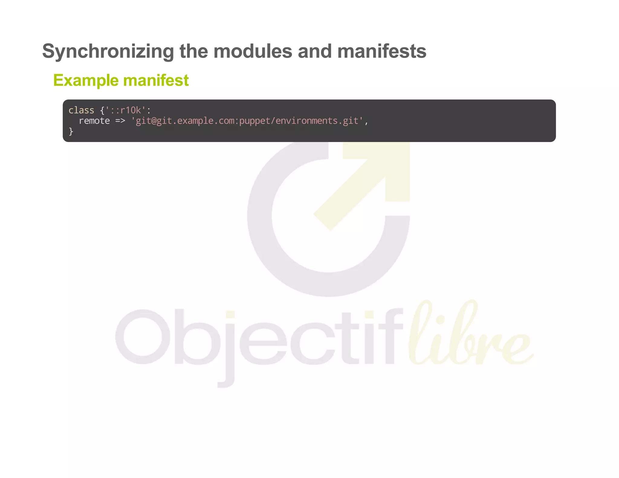 Synchronizing the modules and manifests
Example manifest
class{'::r10k':
remote=>'git@git.example.com:puppet/environments.git',
}
 