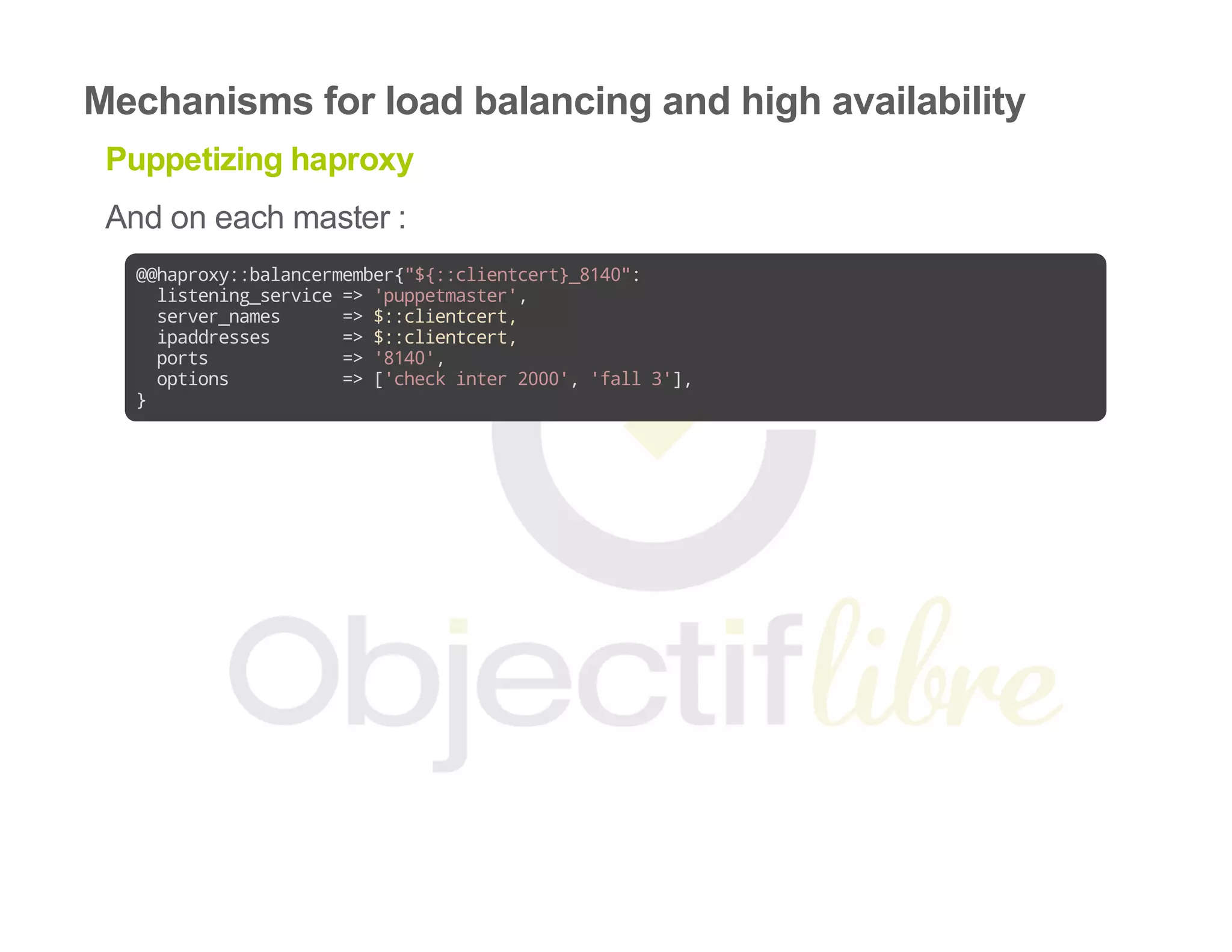 Mechanisms for load balancing and high availability
Puppetizing haproxy
And on each master :
@@haproxy::balancermember{"${::clientcert}_8140":
listening_service=>'puppetmaster',
server_names =>$::clientcert,
ipaddresses =>$::clientcert,
ports =>'8140',
options =>['checkinter2000','fall3'],
}
 