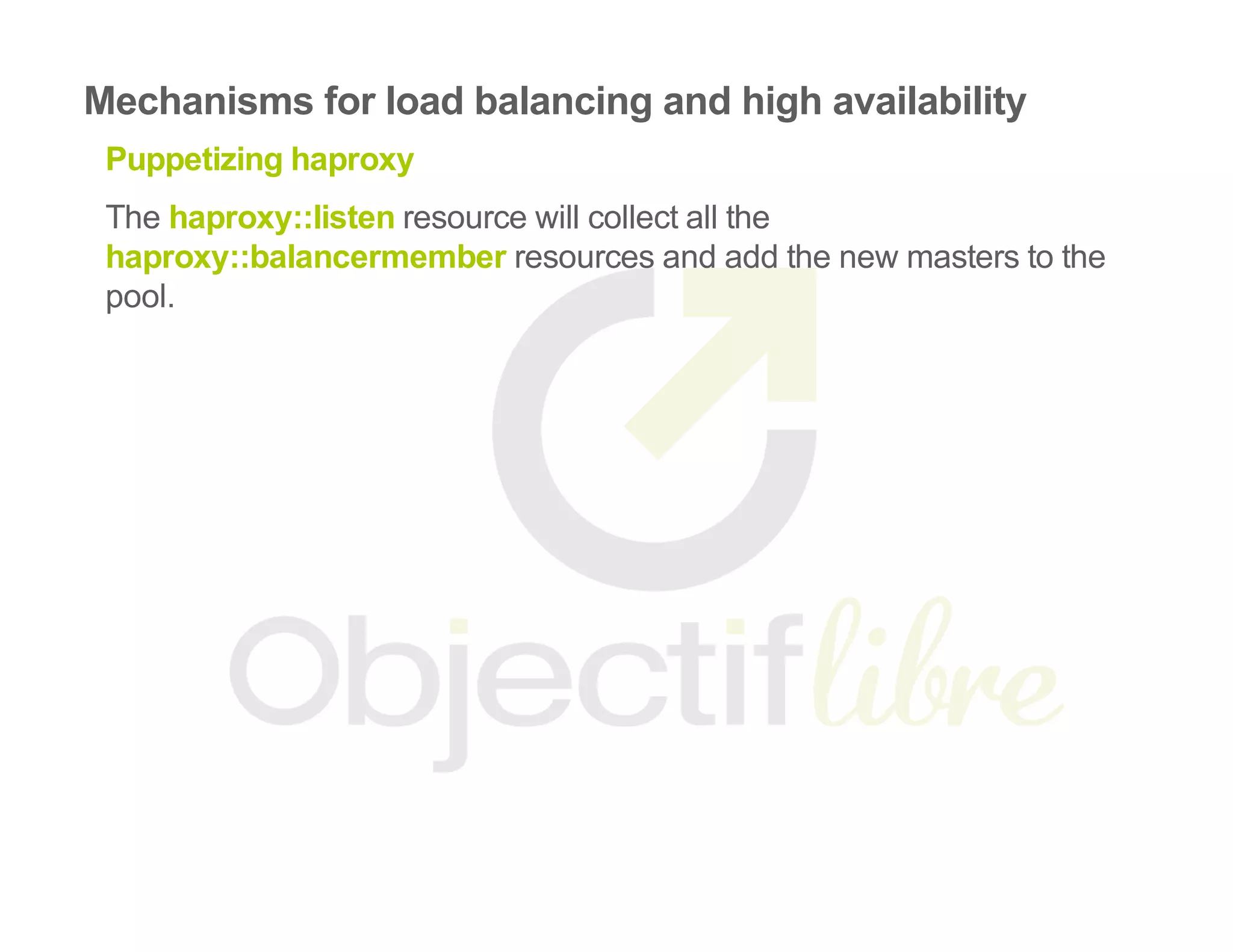Mechanisms for load balancing and high availability
Puppetizing haproxy
The haproxy::listen resource will collect all the
haproxy::balancermember resources and add the new masters to the
pool.
 