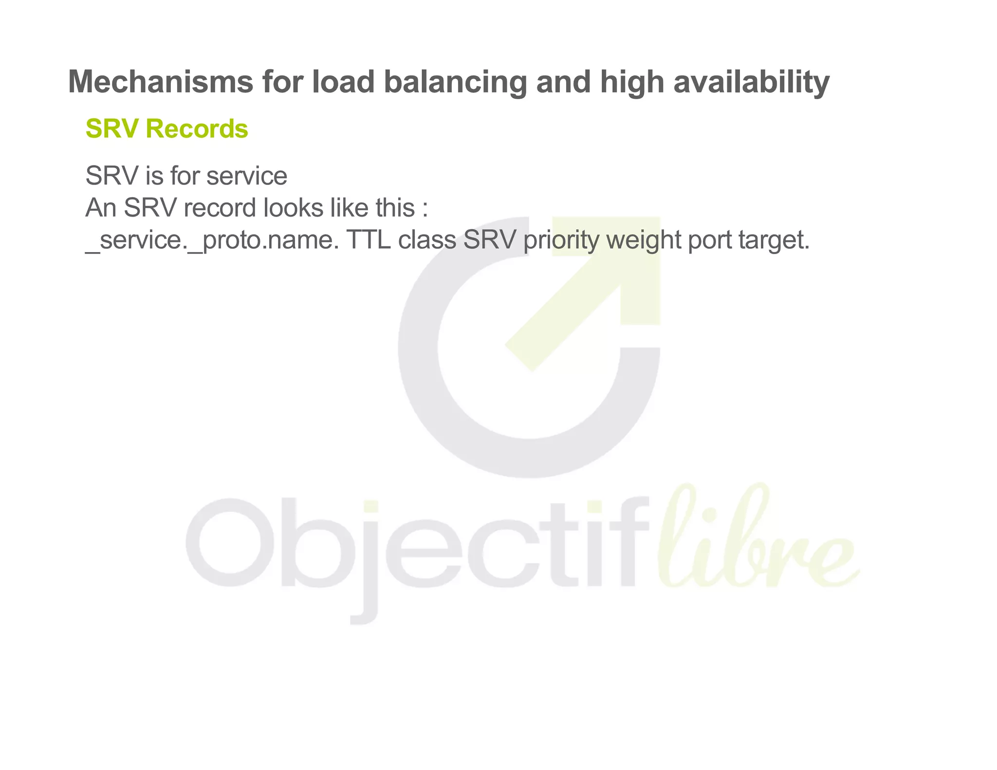 Mechanisms for load balancing and high availability
SRV Records
SRV is for service
An SRV record looks like this :
_service._proto.name. TTL class SRV priority weight port target.
 