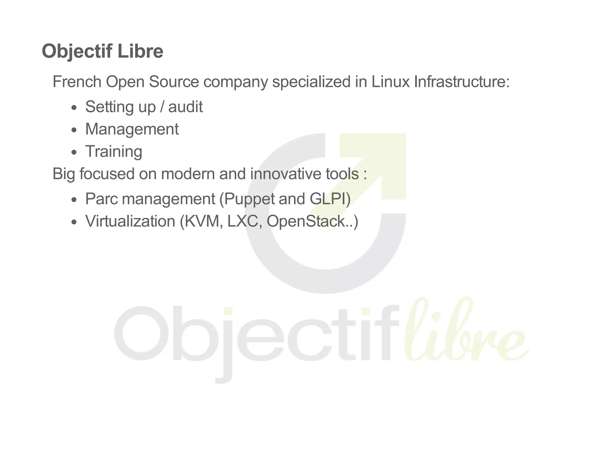 Objectif Libre
French Open Source company specialized in Linux Infrastructure:
Setting up / audit
Management
Training
Big focused on modern and innovative tools :
Parc management (Puppet and GLPI)
Virtualization (KVM, LXC, OpenStack..)
 