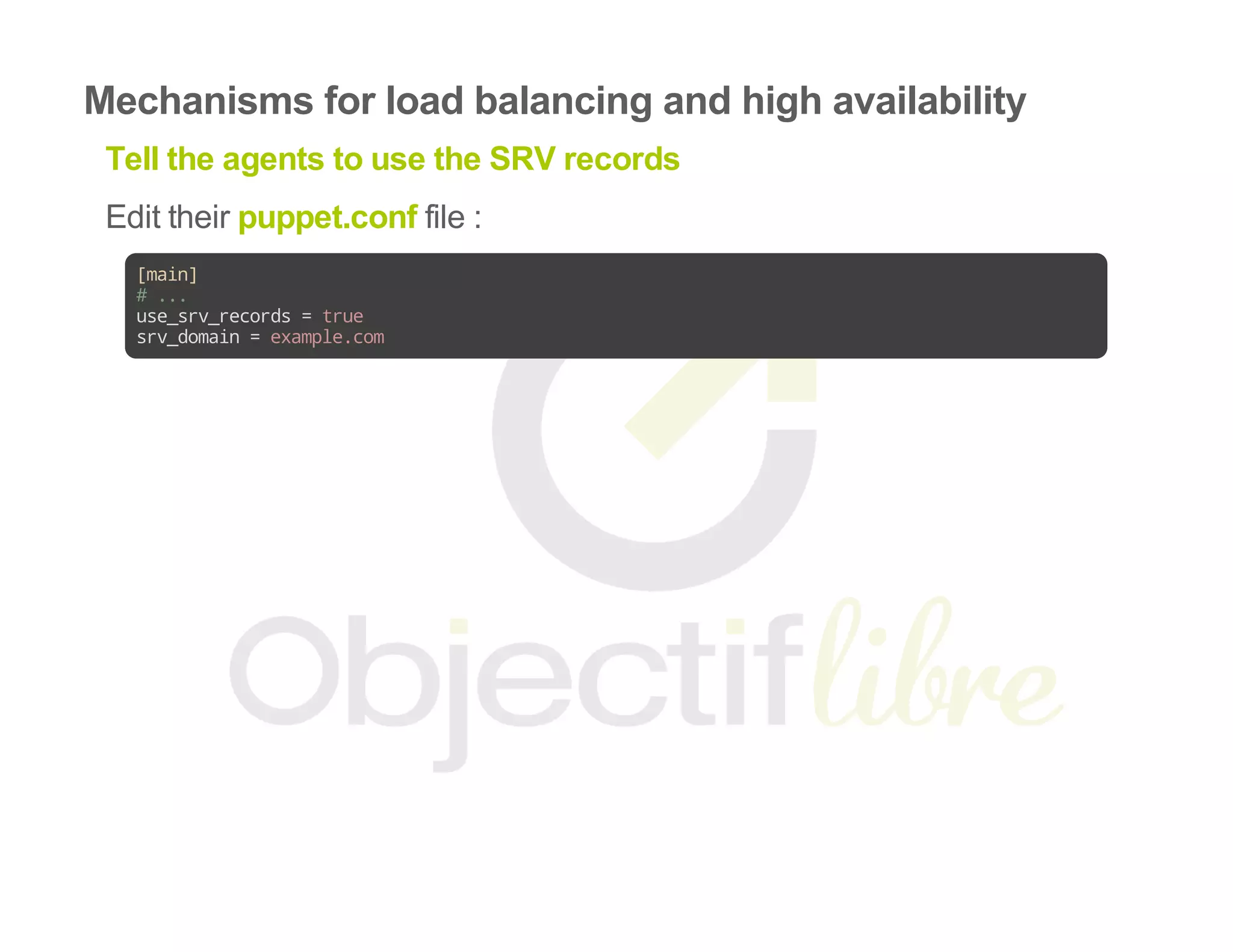 Mechanisms for load balancing and high availability
Tell the agents to use the SRV records
Edit their puppet.conf file :
[main]
#...
use_srv_records=true
srv_domain=example.com
 